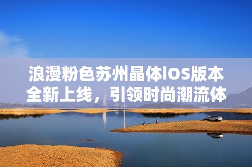 浪漫粉色苏州晶体iOS版本全新上线，引领时尚潮流体验