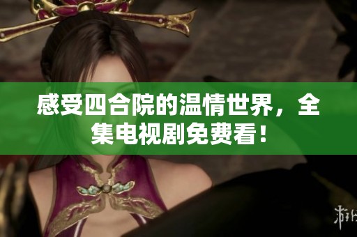 感受四合院的温情世界，全集电视剧免费看！