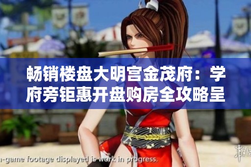 畅销楼盘大明宫金茂府：学府旁钜惠开盘购房全攻略呈现