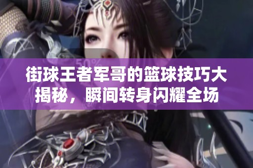 街球王者军哥的篮球技巧大揭秘，瞬间转身闪耀全场