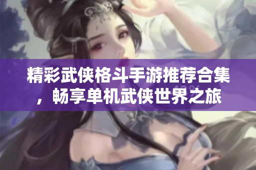 精彩武侠格斗手游推荐合集，畅享单机武侠世界之旅