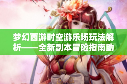梦幻西游时空游乐场玩法解析——全新副本冒险指南助你畅游游戏世界
