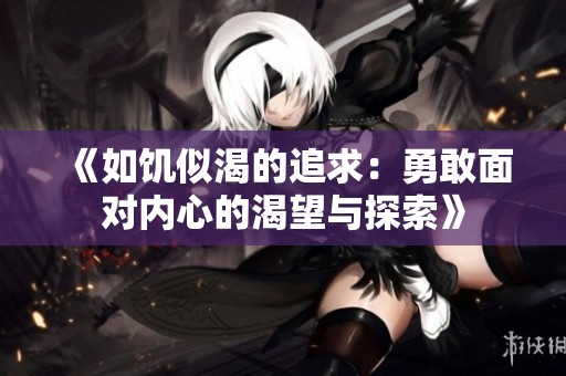 《如饥似渴的追求：勇敢面对内心的渴望与探索》