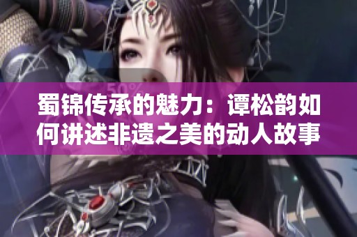 蜀锦传承的魅力：谭松韵如何讲述非遗之美的动人故事