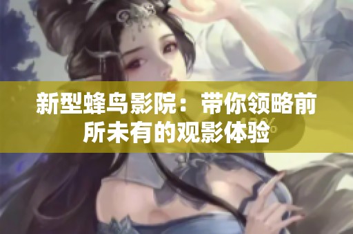 新型蜂鸟影院：带你领略前所未有的观影体验