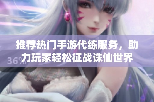 推荐热门手游代练服务，助力玩家轻松征战诛仙世界