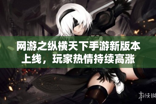 网游之纵横天下手游新版本上线，玩家热情持续高涨