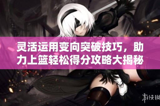 灵活运用变向突破技巧，助力上篮轻松得分攻略大揭秘