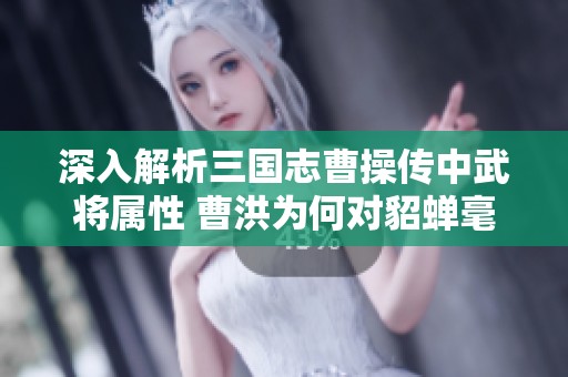 深入解析三国志曹操传中武将属性 曹洪为何对貂蝉毫无防备