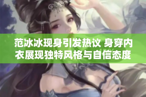 范冰冰现身引发热议 身穿内衣展现独特风格与自信态度