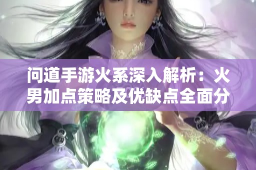 问道手游火系深入解析：火男加点策略及优缺点全面分析
