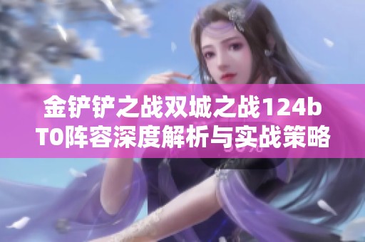 金铲铲之战双城之战124bT0阵容深度解析与实战策略全面指南