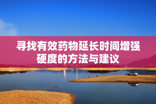 寻找有效药物延长时间增强硬度的方法与建议