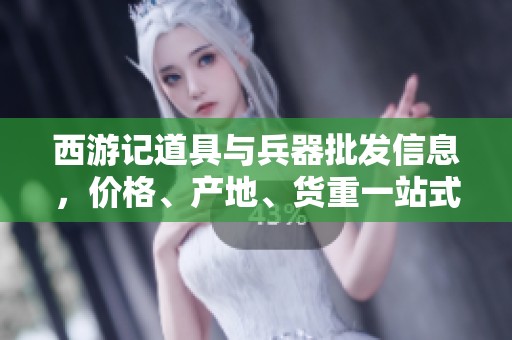 西游记道具与兵器批发信息，价格、产地、货重一站式了解！