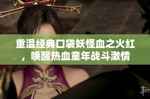 重温经典口袋妖怪血之火红，唤醒热血童年战斗激情