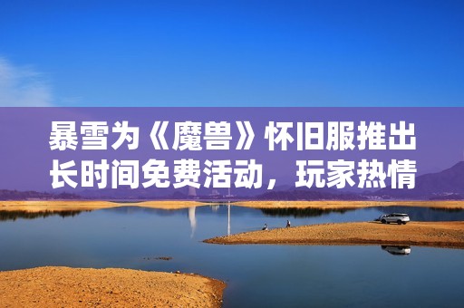 暴雪为《魔兽》怀旧服推出长时间免费活动，玩家热情高昂