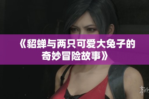 《貂蝉与两只可爱大兔子的奇妙冒险故事》