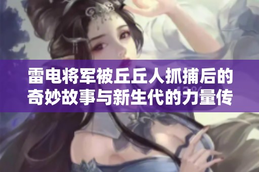 雷电将军被丘丘人抓捕后的奇妙故事与新生代的力量传承