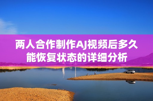 两人合作制作AJ视频后多久能恢复状态的详细分析
