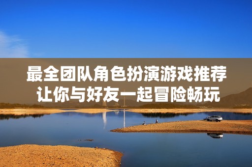 最全团队角色扮演游戏推荐 让你与好友一起冒险畅玩