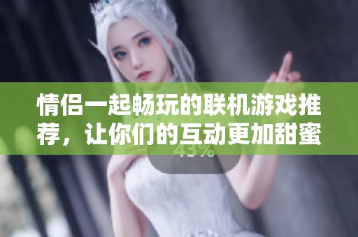 情侣一起畅玩的联机游戏推荐，让你们的互动更加甜蜜！