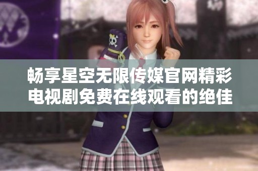 畅享星空无限传媒官网精彩电视剧免费在线观看的绝佳体验