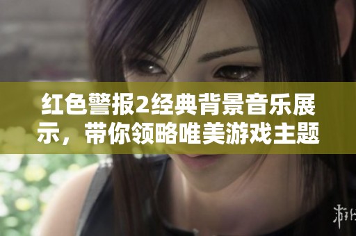 红色警报2经典背景音乐展示，带你领略唯美游戏主题的迷幻世界