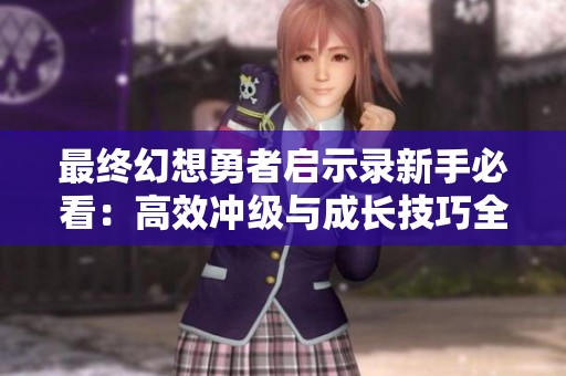最终幻想勇者启示录新手必看：高效冲级与成长技巧全解析