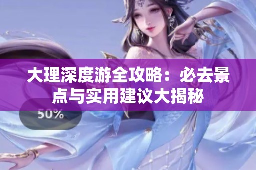 大理深度游全攻略：必去景点与实用建议大揭秘