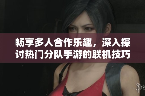 畅享多人合作乐趣，深入探讨热门分队手游的联机技巧与玩法攻略