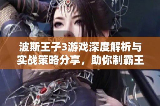 波斯王子3游戏深度解析与实战策略分享，助你制霸王者无双