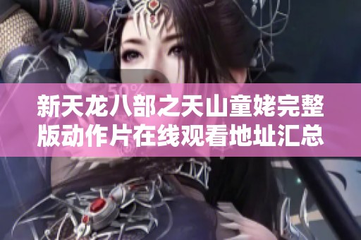 新天龙八部之天山童姥完整版动作片在线观看地址汇总与推荐