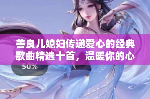 善良儿媳妇传递爱心的经典歌曲精选十首，温暖你的心灵
