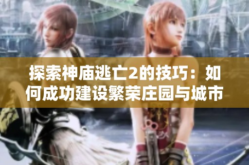 探索神庙逃亡2的技巧：如何成功建设繁荣庄园与城市管理