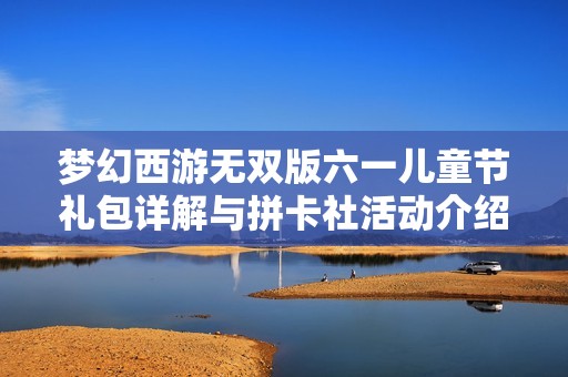 梦幻西游无双版六一儿童节礼包详解与拼卡社活动介绍