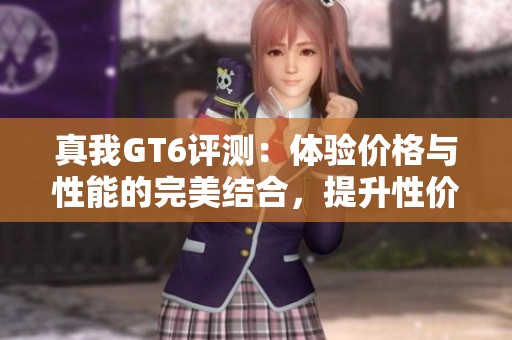 真我GT6评测：体验价格与性能的完美结合，提升性价比新高度