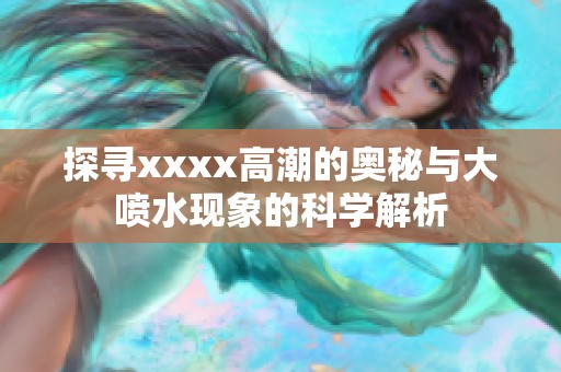 探寻xxxx高潮的奥秘与大喷水现象的科学解析