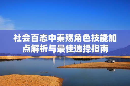 社会百态中秦殇角色技能加点解析与最佳选择指南