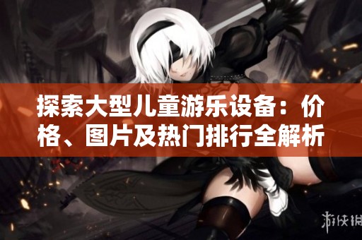 探索大型儿童游乐设备：价格、图片及热门排行全解析