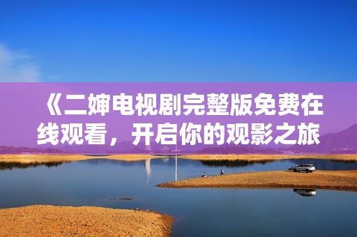 《二婶电视剧完整版免费在线观看，开启你的观影之旅》