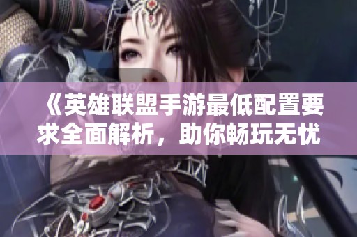 《英雄联盟手游最低配置要求全面解析，助你畅玩无忧》