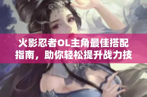 火影忍者OL主角最佳搭配指南，助你轻松提升战力技巧！