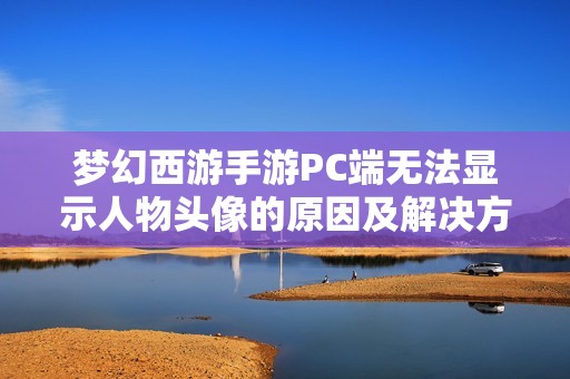 梦幻西游手游PC端无法显示人物头像的原因及解决方案详解