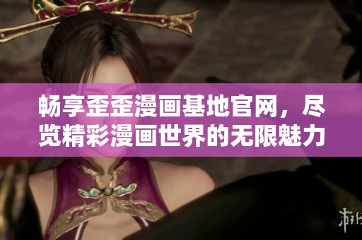 畅享歪歪漫画基地官网，尽览精彩漫画世界的无限魅力