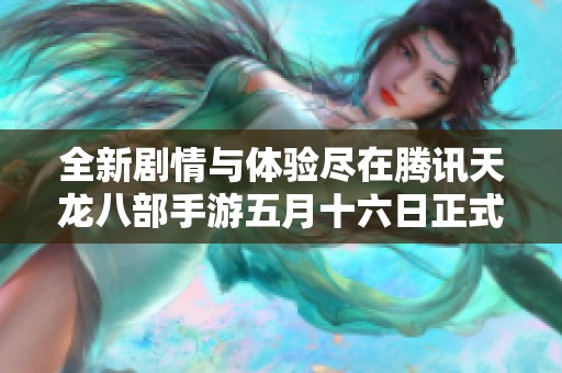 全新剧情与体验尽在腾讯天龙八部手游五月十六日正式公测！