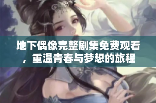 地下偶像完整剧集免费观看，重温青春与梦想的旅程