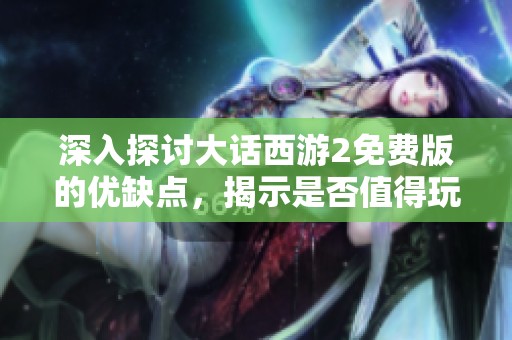 深入探讨大话西游2免费版的优缺点，揭示是否值得玩家体验
