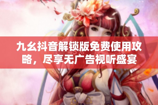 九幺抖音解锁版免费使用攻略，尽享无广告视听盛宴