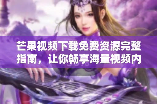 芒果视频下载免费资源完整指南，让你畅享海量视频内容