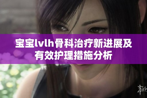 宝宝lvlh骨科治疗新进展及有效护理措施分析
